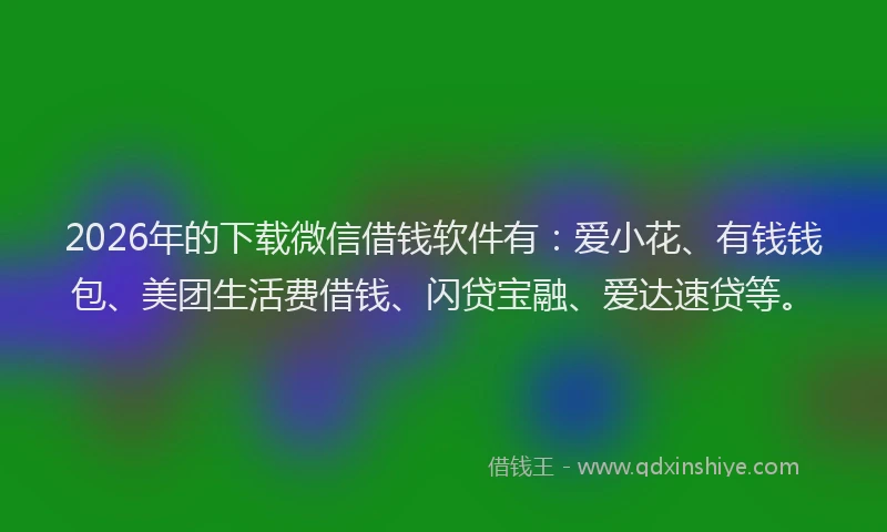 2026年的下载微信借钱软件有:爱小花、有钱钱包、美团生活费借钱、闪贷宝融、爱达速贷等。