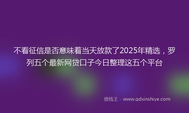 不看征信是否意味着当天放款了2025年精选，罗列五个最新网贷口子今日整理这五个平台