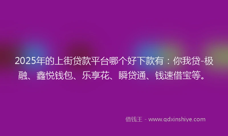 2025年的上街贷款平台哪个好下款有：你我贷-极融、鑫悦钱包、乐享花、瞬贷通、钱速借宝等。