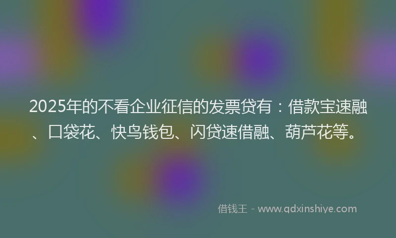 2025年的不看企业征信的发票贷有：借款宝速融、口袋花、快鸟钱包、闪贷速借融、葫芦花等。