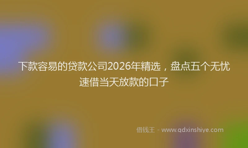 下款容易的贷款公司2026年精选,盘点五个无忧速借当天放款的口子