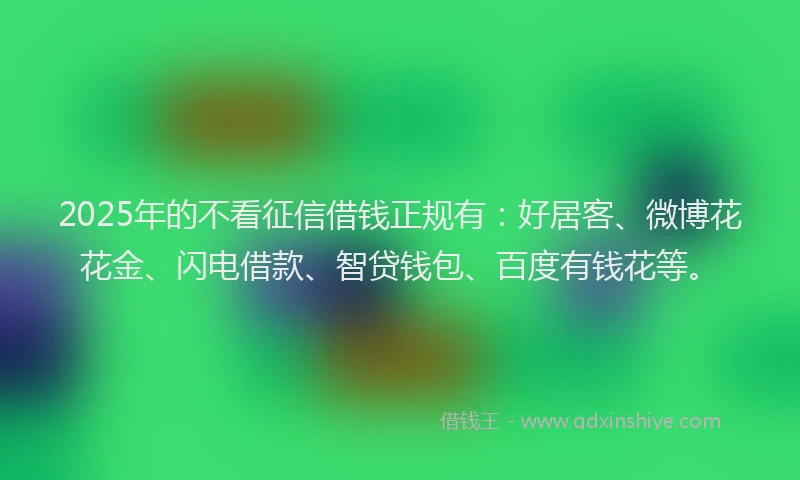 2025年的不看征信借钱正规有：好居客、微博花花金、闪电借款、智贷钱包、百度有钱花等。