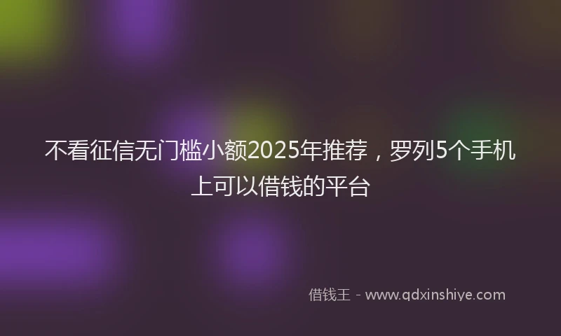 不看征信无门槛小额2025年推荐，罗列5个手机上可以借钱的平台