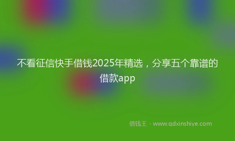 不看征信快手借钱2025年精选，分享五个靠谱的借款app