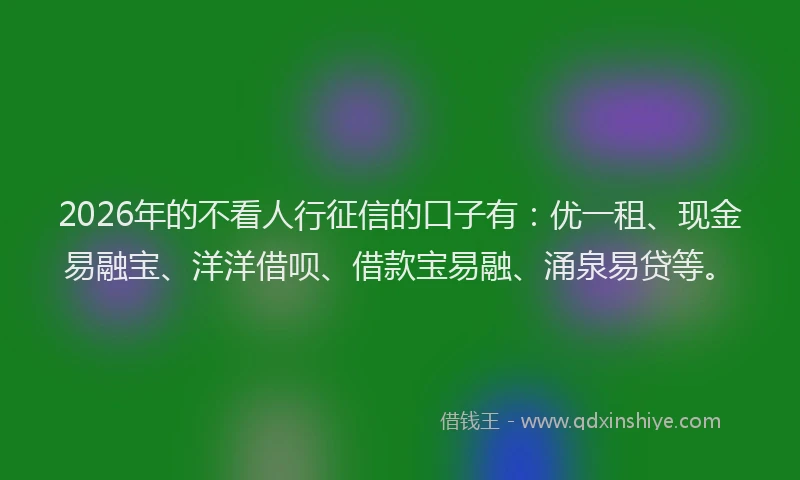 2026年的不看人行征信的口子有：优一租、现金易融宝、洋洋借呗、借款宝易融、涌泉易贷等。