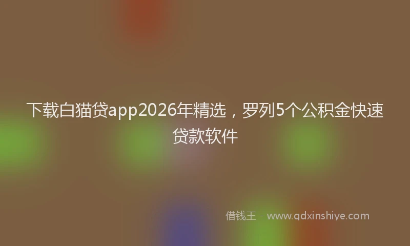 下载白猫贷app2026年精选，罗列5个公积金快速贷款软件