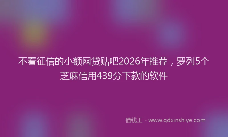 不看征信的小额网贷贴吧2026年推荐,罗列5个芝麻信用439分下款的软件