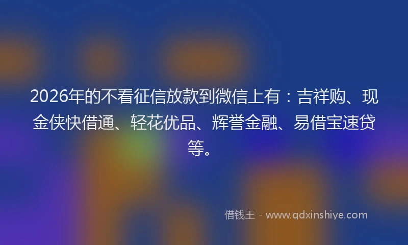 2026年的不看征信放款到微信上有：吉祥购、现金侠快借通、轻花优品、辉誉金融、易借宝速贷等。