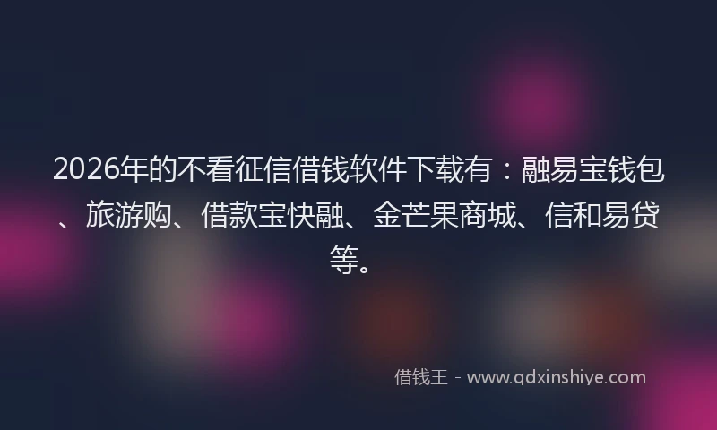 2026年的不看征信借钱软件下载有：融易宝钱包、旅游购、借款宝快融、金芒果商城、信和易贷等。