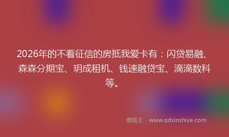 2026年的不看征信的房抵我爱卡有：闪贷易融、森森分期宝、玥成租机、钱速融贷宝、滴滴数科等。