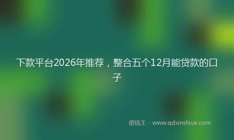 下款平台2026年推荐,整合五个12月能贷款的口子