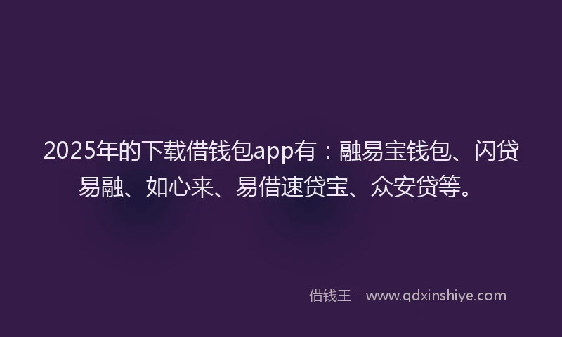 2025年的下载借钱包app有:融易宝钱包、闪贷易融、如心来、易借速贷宝、众安贷等。