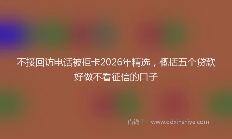 不接回访电话被拒卡2026年精选，概括五个贷款好做不看征信的口子