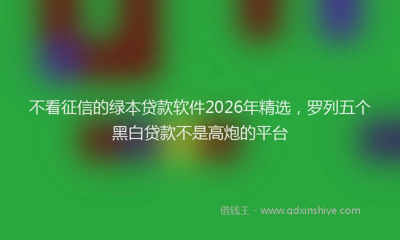 不看征信的绿本贷款软件2026年精选，罗列五个黑白贷款不是高炮的平台