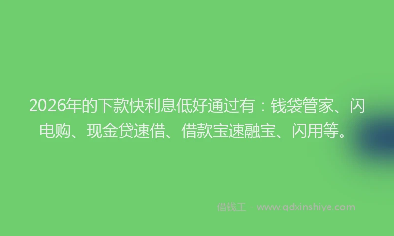 2026年的下款快利息低好通过有：钱袋管家、闪电购、现金贷速借、借款宝速融宝、闪用等。