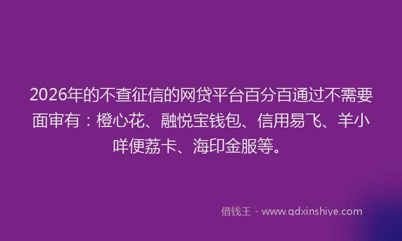 2026年的不查征信的网贷平台百分百通过不需要面审有:橙心花、融悦宝钱包、信用易飞、羊小咩便荔卡、海印金服等。