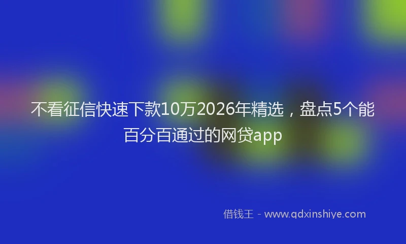 不看征信快速下款10万2026年精选，盘点5个能百分百通过的网贷app