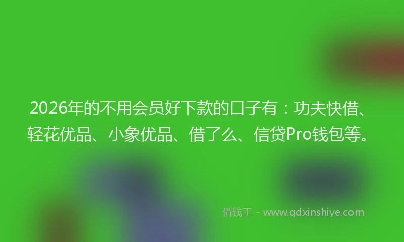 2026年的不用会员好下款的口子有：功夫快借、轻花优品、小象优品、借了么、信贷Pro钱包等。