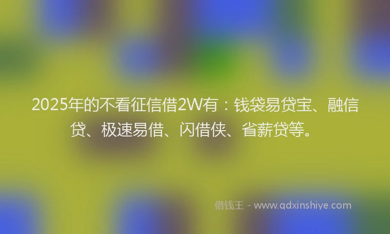 2025年的不看征信借2W有：钱袋易贷宝、融信贷、极速易借、闪借侠、省薪贷等。