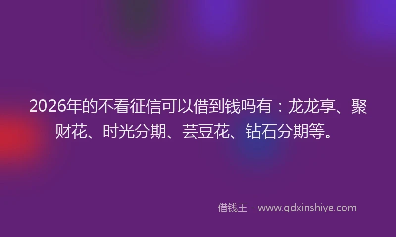 2026年的不看征信可以借到钱吗有：龙龙享、聚财花、时光分期、芸豆花、钻石分期等。