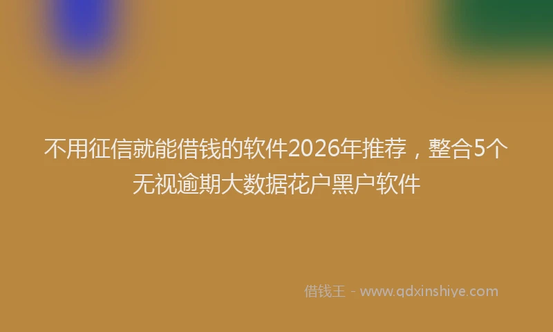 不用征信就能借钱的软件2026年推荐，整合5个无视逾期大数据花户黑户软件