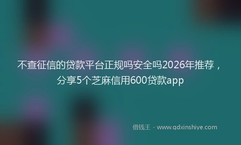 不查征信的贷款平台正规吗安全吗2026年推荐，分享5个芝麻信用600贷款app