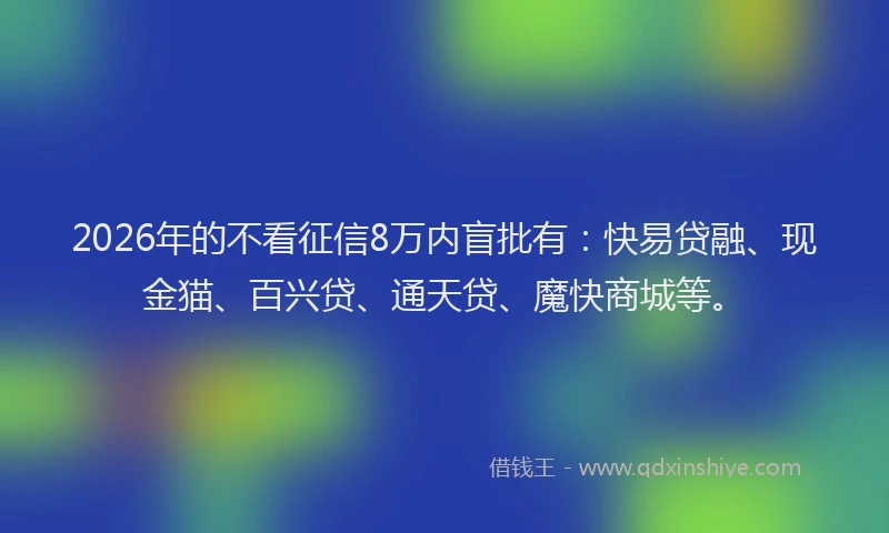 2026年的不看征信8万内盲批有：快易贷融、现金猫、百兴贷、通天贷、魔快商城等。