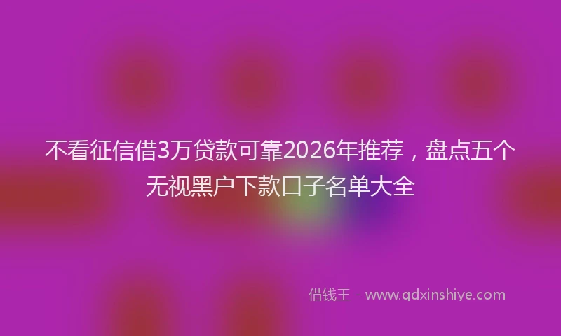 不看征信借3万贷款可靠2026年推荐，盘点五个无视黑户下款口子名单大全