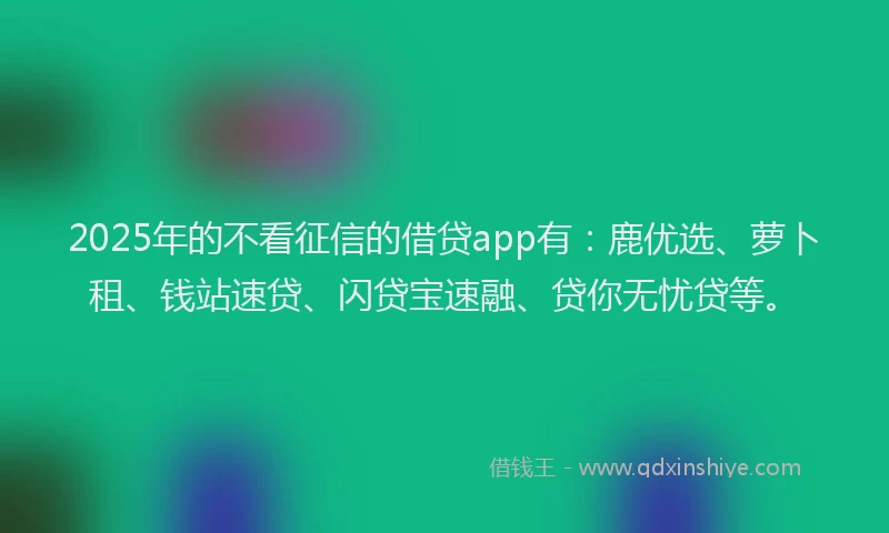 2025年的不看征信的借贷app有：鹿优选、萝卜租、钱站速贷、闪贷宝速融、贷你无忧贷等。