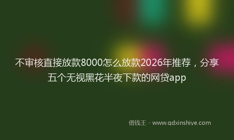 不审核直接放款8000怎么放款2026年推荐，分享五个无视黑花半夜下款的网贷app