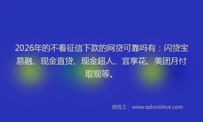 2026年的不看征信下款的网贷可靠吗有：闪贷宝易融、现金直贷、现金超人、宜享花、美团月付取现等。