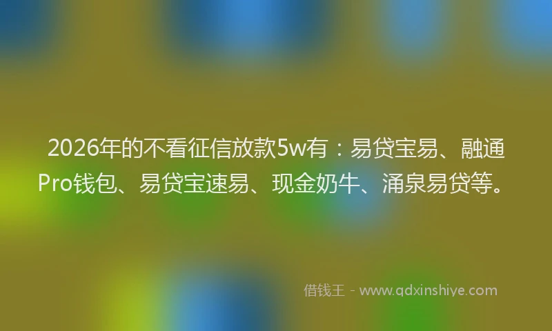 2026年的不看征信放款5w有：易贷宝易、融通Pro钱包、易贷宝速易、现金奶牛、涌泉易贷等。