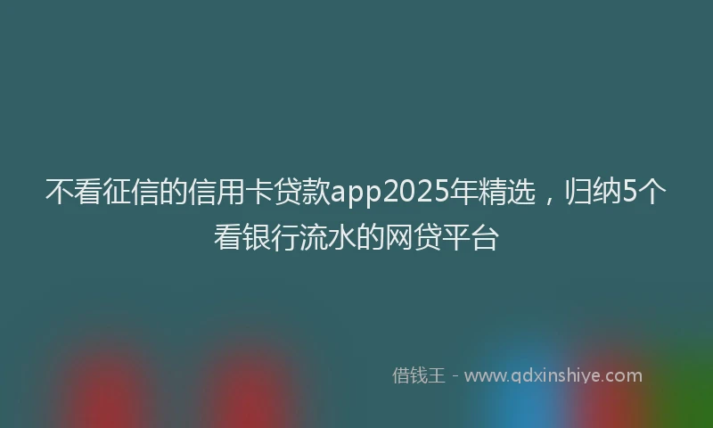 不看征信的信用卡贷款app2025年精选，归纳5个看银行流水的网贷平台