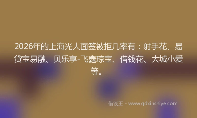 2026年的上海光大面签被拒几率有：射手花、易贷宝易融、贝乐享-飞鑫琼宝、借钱花、大城小爱等。