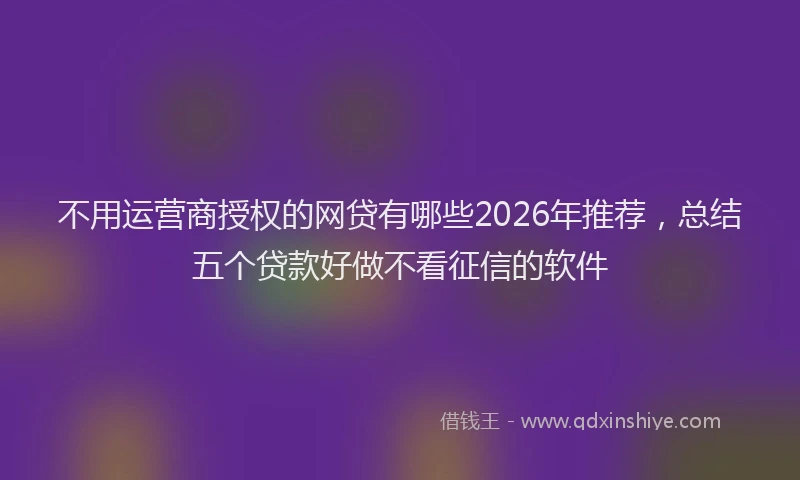不用运营商授权的网贷有哪些2026年推荐，总结五个贷款好做不看征信的软件
