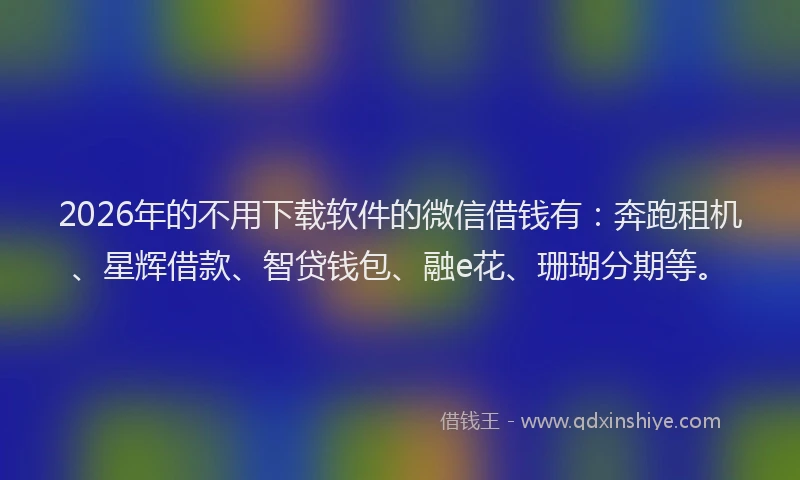 2026年的不用下载软件的微信借钱有:奔跑租机、星辉借款、智贷钱包、融e花、珊瑚分期等。