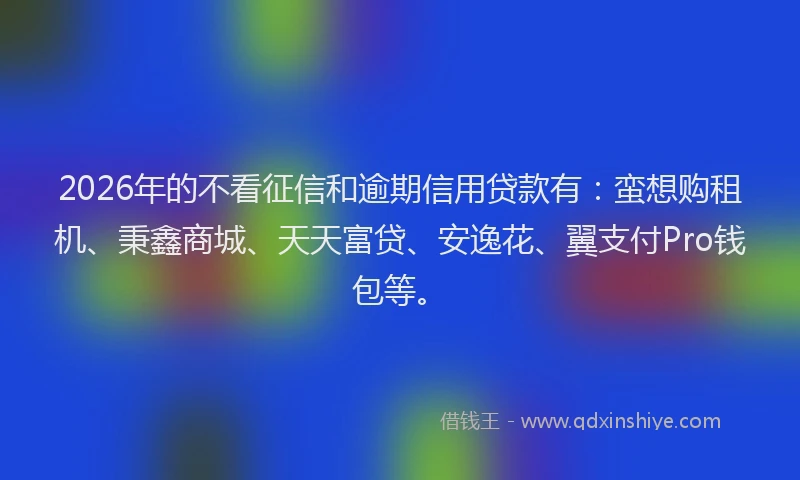 2026年的不看征信和逾期信用贷款有：蛮想购租机、秉鑫商城、天天富贷、安逸花、翼支付Pro钱包等。