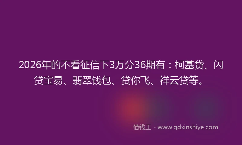 2026年的不看征信下3万分36期有：柯基贷、闪贷宝易、翡翠钱包、贷你飞、祥云贷等。