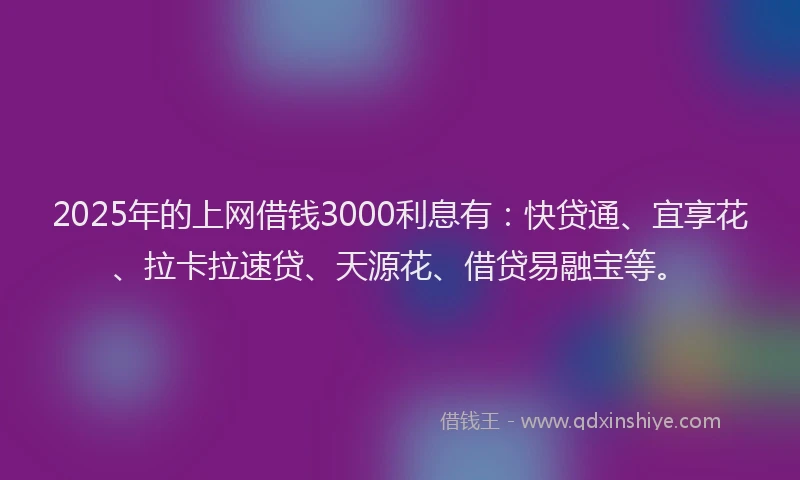2025年的上网借钱3000利息有：快贷通、宜享花、拉卡拉速贷、天源花、借贷易融宝等。