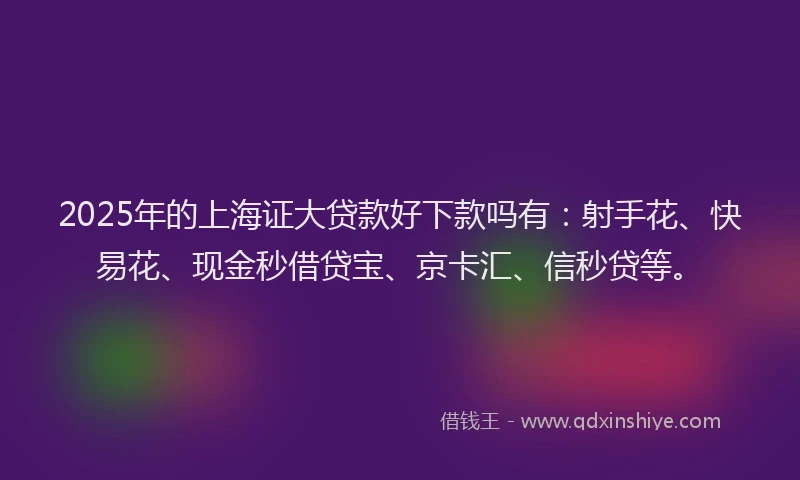 2025年的上海证大贷款好下款吗有：射手花、快易花、现金秒借贷宝、京卡汇、信秒贷等。