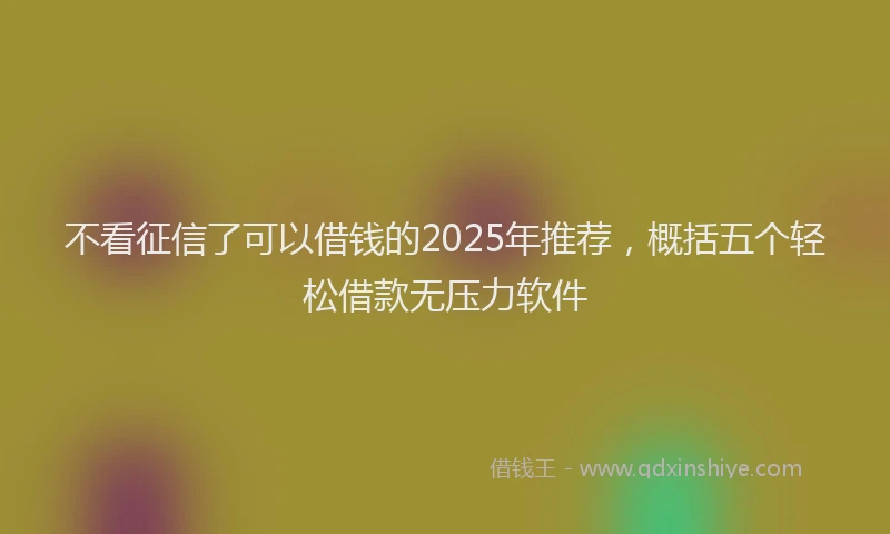 不看征信了可以借钱的2025年推荐,概括五个轻松借款无压力软件