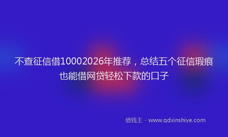 不查征信借10002026年推荐，总结五个征信瑕疵也能借网贷轻松下款的口子