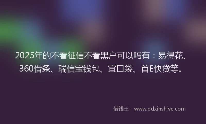 2025年的不看征信不看黑户可以吗有：易得花、360借条、瑞信宝钱包、宜口袋、首E快贷等。