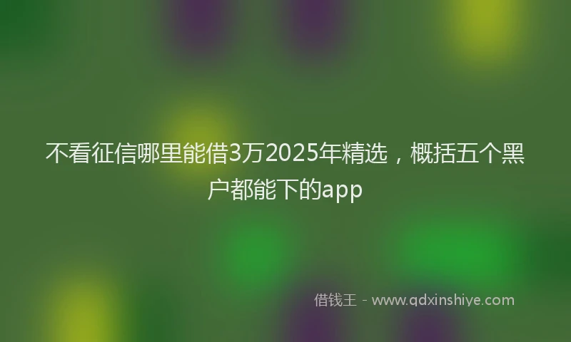 不看征信哪里能借3万2025年精选，概括五个黑户都能下的app