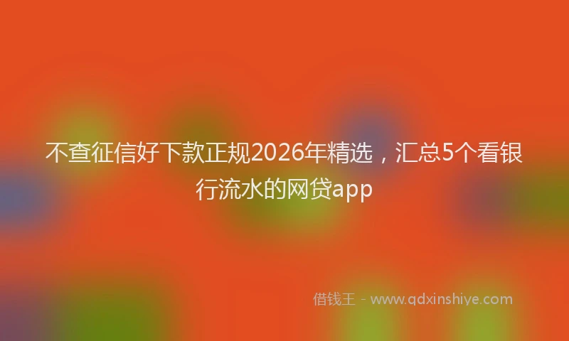不查征信好下款正规2026年精选，汇总5个看银行流水的网贷app