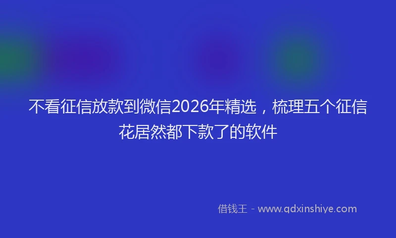 不看征信放款到微信2026年精选，梳理五个征信花居然都下款了的软件