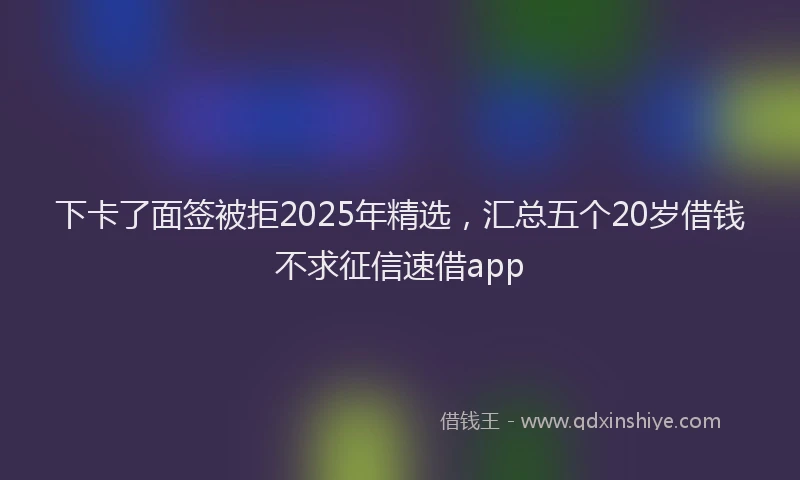 下卡了面签被拒2025年精选，汇总五个20岁借钱不求征信速借app