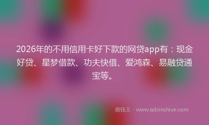 2026年的不用信用卡好下款的网贷app有：现金好贷、星梦借款、功夫快借、爱鸿森、易融贷通宝等。