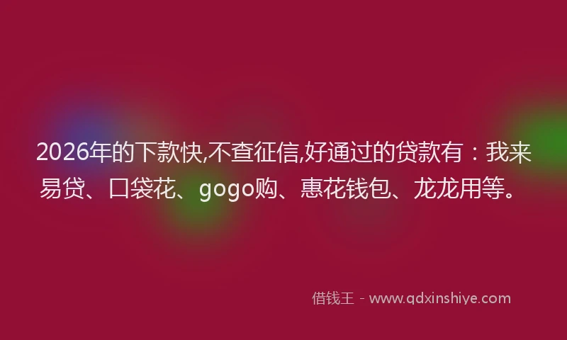 2026年的下款快,不查征信,好通过的贷款有：我来易贷、口袋花、gogo购、惠花钱包、龙龙用等。