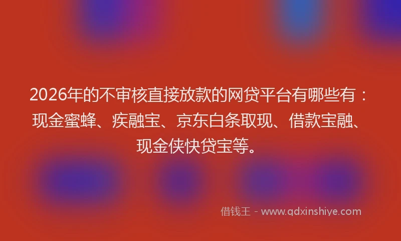 2026年的不审核直接放款的网贷平台有哪些有：现金蜜蜂、疾融宝、京东白条取现、借款宝融、现金侠快贷宝等。